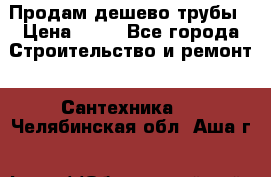 Продам дешево трубы › Цена ­ 20 - Все города Строительство и ремонт » Сантехника   . Челябинская обл.,Аша г.